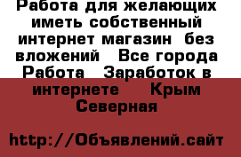  Работа для желающих иметь собственный интернет магазин, без вложений - Все города Работа » Заработок в интернете   . Крым,Северная